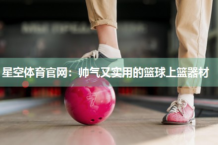 星空体育官网：帅气又实用的篮球上篮器材