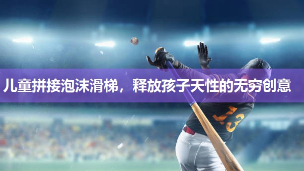 儿童拼接泡沫滑梯，释放孩子天性的无穷创意